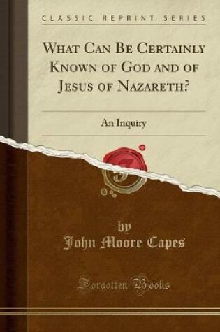 Cover of What Can Be Certainly Known of God and of Jesus of Nazareth?