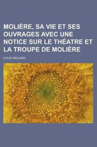 Cover of Moliere, Sa Vie Et Ses Ouvrages Avec Une Notice Sur Le Theatre Et La Troupe de Moliere