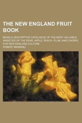 Cover of The New England Fruit Book; Being a Descriptive Catalogue of the Most Valuable Varieties of the Pear, Apple, Peach, Plum, and Cherry, for New England Culture