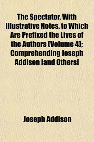 Cover of The Spectator, with Illustrative Notes. to Which Are Prefixed the Lives of the Authors (Volume 4); Comprehending Joseph Addison [And Others]