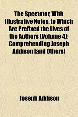 Book cover for The Spectator, with Illustrative Notes. to Which Are Prefixed the Lives of the Authors (Volume 4); Comprehending Joseph Addison [And Others]