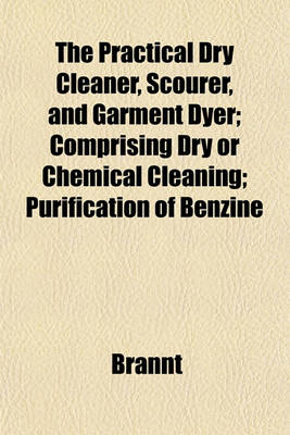 Book cover for The Practical Dry Cleaner, Scourer, and Garment Dyer; Comprising Dry or Chemical Cleaning; Purification of Benzine