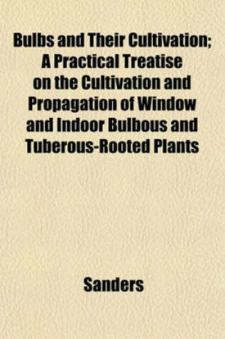 Cover of Bulbs and Their Cultivation; A Practical Treatise on the Cultivation and Propagation of Window and Indoor Bulbous and Tuberous-Rooted Plants