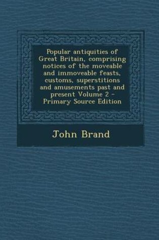 Cover of Popular Antiquities of Great Britain, Comprising Notices of the Moveable and Immoveable Feasts, Customs, Superstitions and Amusements Past and Present