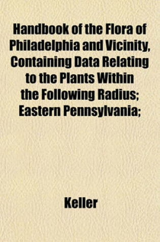 Cover of Handbook of the Flora of Philadelphia and Vicinity, Containing Data Relating to the Plants Within the Following Radius; Eastern Pennsylvania;