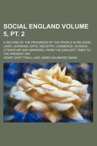 Cover of Social England Volume 5, PT. 2; A Record of the Progress of the People in Religion, Laws, Learning, Arts, Industry, Commerce, Science, Literature and Manners, from the Earliest Times to the Present Day