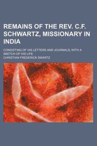 Cover of Remains of the REV. C.F. Schwartz, Missionary in India; Consisting of His Letters and Journals with a Sketch of His Life