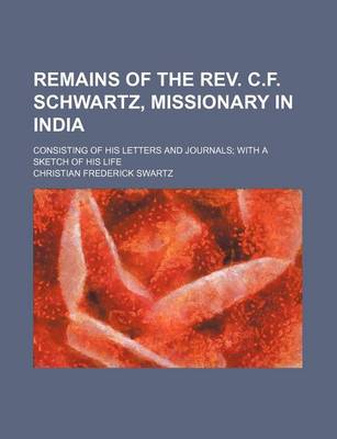 Book cover for Remains of the REV. C.F. Schwartz, Missionary in India; Consisting of His Letters and Journals with a Sketch of His Life