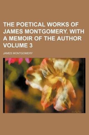 Cover of The Poetical Works of James Montgomery. with a Memoir of the Author Volume 3