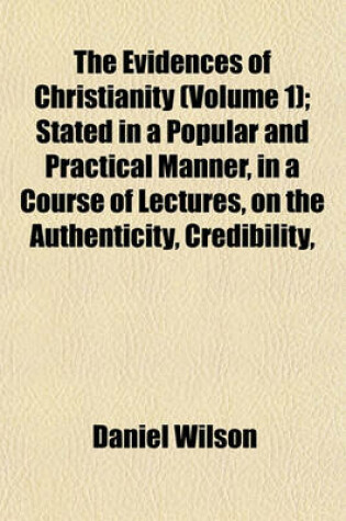 Cover of The Evidences of Christianity (Volume 1); Stated in a Popular and Practical Manner, in a Course of Lectures, on the Authenticity, Credibility,