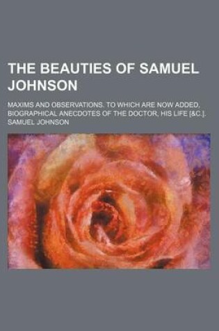 Cover of The Beauties of Samuel Johnson; Maxims and Observations. to Which Are Now Added, Biographical Anecdotes of the Doctor, His Life [&C.].