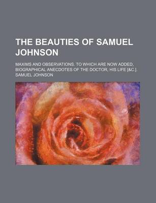 Book cover for The Beauties of Samuel Johnson; Maxims and Observations. to Which Are Now Added, Biographical Anecdotes of the Doctor, His Life [&C.].