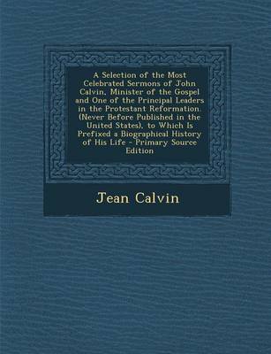 Book cover for A Selection of the Most Celebrated Sermons of John Calvin, Minister of the Gospel and One of the Principal Leaders in the Protestant Reformation. (Never Before Published in the United States), to Which Is Prefixed a Biographical History of His Life - Prim