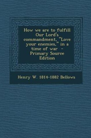 Cover of How We Are to Fulfill Our Lord's Commandment, Love Your Enemies, in a Time of War - Primary Source Edition