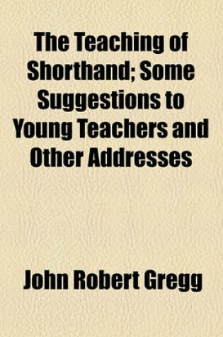 Cover of The Teaching of Shorthand; Some Suggestions to Young Teachers and Other Addresses