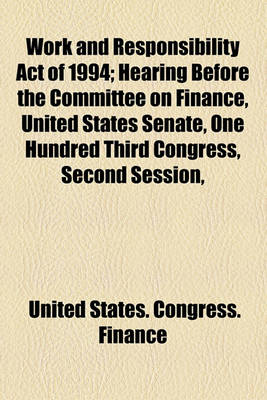 Book cover for Work and Responsibility Act of 1994; Hearing Before the Committee on Finance, United States Senate, One Hundred Third Congress, Second Session,