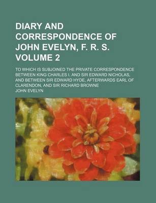 Book cover for Diary and Correspondence of John Evelyn, F. R. S; To Which Is Subjoined the Private Correspondence Between King Charles I. and Sir Edward Nicholas, and Between Sir Edward Hyde, Afterwards Earl of Clarendon, and Sir Richard Browne Volume 2