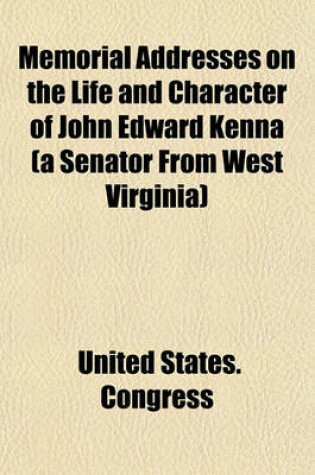 Cover of Memorial Addresses on the Life and Character of John Edward Kenna (a Senator from West Virginia); Delivered in the Senate and House of Representatives, February 27 and March 2, 1893