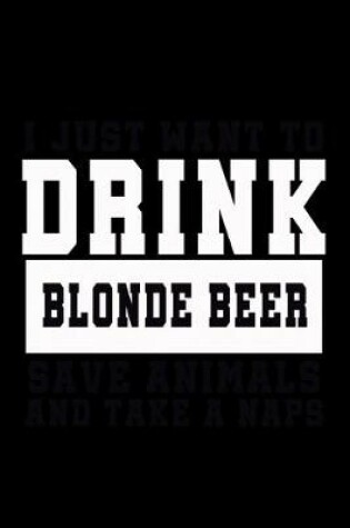 Cover of I Just want to Drink Blonde Beer, save animals, and take a naps