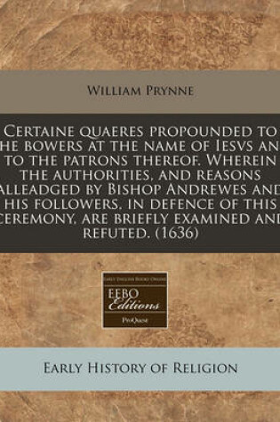 Cover of Certaine Quaeres Propounded to the Bowers at the Name of Iesvs and to the Patrons Thereof. Wherein the Authorities, and Reasons Alleadged by Bishop Andrewes and His Followers, in Defence of This Ceremony, Are Briefly Examined and Refuted. (1636)