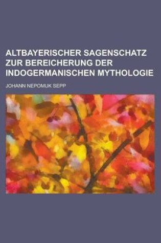 Cover of Altbayerischer Sagenschatz Zur Bereicherung Der Indogermanischen Mythologie