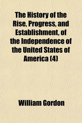 Book cover for The History of the Rise, Progress, and Establishment, of the Independence of the United States of America (Volume 4); Including an Account of the Late War and of the Thirteen Colonies, from Their Origin to That Period