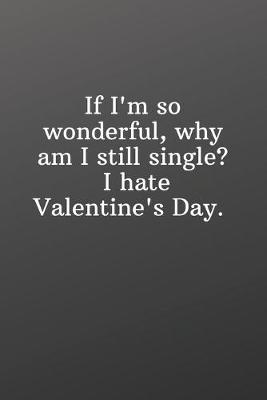 Book cover for If I'm so wonderful why am I still single I hate Valentine's Day.