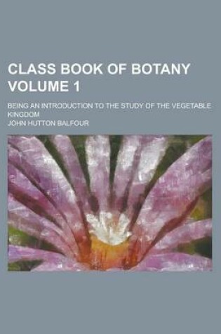 Cover of Class Book of Botany; Being an Introduction to the Study of the Vegetable Kingdom Volume 1