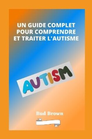 Cover of Un Guide Complet Pour Comprendre Et Traiter l'Autisme