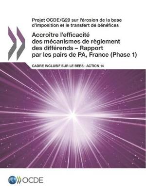 Book cover for Projet OCDE/G20 sur l'�rosion de la base d'imposition et le transfert de b�n�fices Accro�tre l'efficacit� des m�canismes de r�glement des diff�rends - Rapport par les pairs de PA, France (Phase 1)