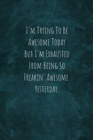 Cover of I'm Trying To Be Awesome Today But I'm Exhausted From Being So Freakin' Awesome Yesterday.