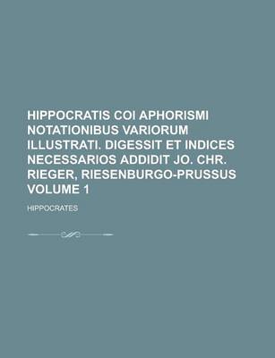 Book cover for Hippocratis Coi Aphorismi Notationibus Variorum Illustrati. Digessit Et Indices Necessarios Addidit Jo. Chr. Rieger, Riesenburgo-Prussus Volume 1