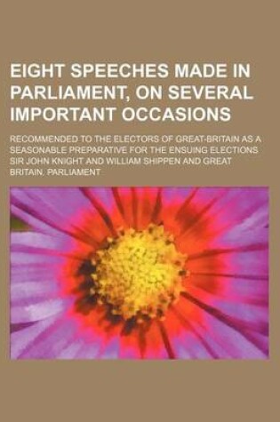 Cover of Eight Speeches Made in Parliament, on Several Important Occasions; Recommended to the Electors of Great-Britain as a Seasonable Preparative for the En