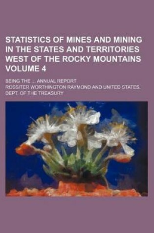 Cover of Statistics of Mines and Mining in the States and Territories West of the Rocky Mountains Volume 4; Being the ... Annual Report