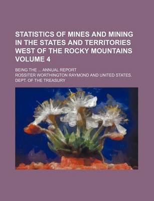 Book cover for Statistics of Mines and Mining in the States and Territories West of the Rocky Mountains Volume 4; Being the ... Annual Report