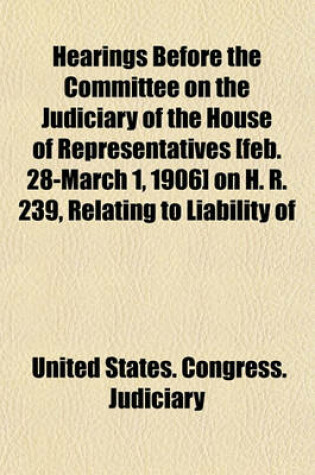 Cover of Hearings Before the Committee on the Judiciary of the House of Representatives [Feb. 28-March 1, 1906] on H. R. 239, Relating to Liability of Common Carriers by Railroads in the District of Columbia and Territories and Common Carriers by Railroads