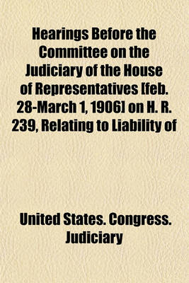 Book cover for Hearings Before the Committee on the Judiciary of the House of Representatives [Feb. 28-March 1, 1906] on H. R. 239, Relating to Liability of Common Carriers by Railroads in the District of Columbia and Territories and Common Carriers by Railroads