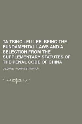 Cover of Ta Tsing Leu Lee, Being the Fundamental Laws and a Selection from the Supplementary Statutes of the Penal Code of China