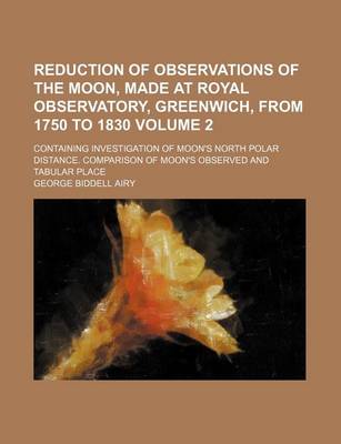 Book cover for Reduction of Observations of the Moon, Made at Royal Observatory, Greenwich, from 1750 to 1830 Volume 2; Containing Investigation of Moon's North Polar Distance. Comparison of Moon's Observed and Tabular Place