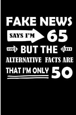 Book cover for Fake News Says I'm 65 But the Alternative Facts Are That I'm Only 50