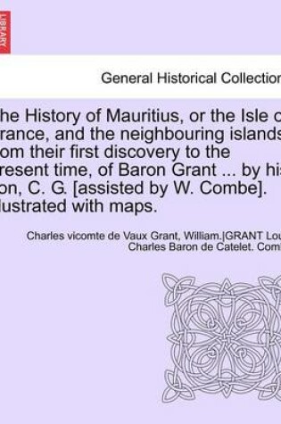 Cover of The History of Mauritius, or the Isle of France, and the Neighbouring Islands from Their First Discovery to the Present Time, of Baron Grant ... by His Son, C. G. [Assisted by W. Combe]. Illustrated with Maps.