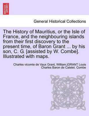 Book cover for The History of Mauritius, or the Isle of France, and the Neighbouring Islands from Their First Discovery to the Present Time, of Baron Grant ... by His Son, C. G. [Assisted by W. Combe]. Illustrated with Maps.