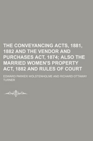 Cover of The Conveyancing Acts, 1881, 1882 and the Vendor and Purchases ACT, 1874; Also the Married Women's Property ACT, 1882 and Rules of Court