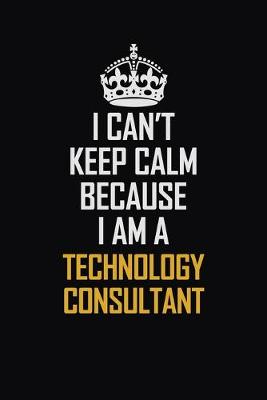 Book cover for I Can't Keep Calm Because I Am A Technology Consultant