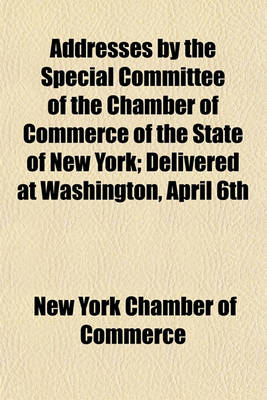 Book cover for Addresses by the Special Committee of the Chamber of Commerce of the State of New York; Delivered at Washington, April 6th & 7th, 1880, Before the House Committee of Ways and Means, on a Proposed Bill to Reform the Customs Revenue Laws