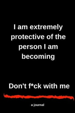 Cover of I am extremely protective of the person I am becoming Don't f*ck with me A journal