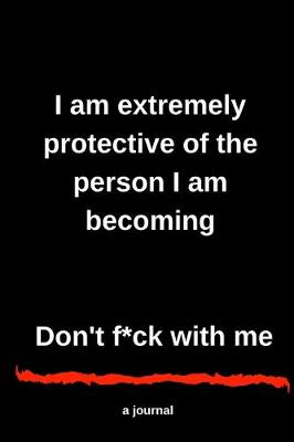 Book cover for I am extremely protective of the person I am becoming Don't f*ck with me A journal