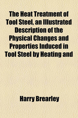 Book cover for The Heat Treatment of Tool Steel, an Illustrated Description of the Physical Changes and Properties Induced in Tool Steel by Heating and