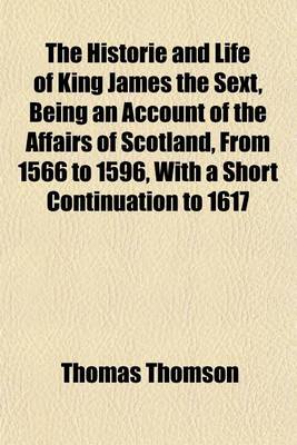 Book cover for The Historie and Life of King James the Sext, Being an Account of the Affairs of Scotland, from 1566 to 1596, with a Short Continuation to 1617