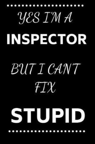 Cover of Yes I'm A Inspector But I Can't Fix Stupid